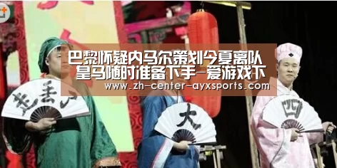 巴黎怀疑内马尔策划今夏离队 皇马随时准备下手-爱游戏下载(图3) APP入口