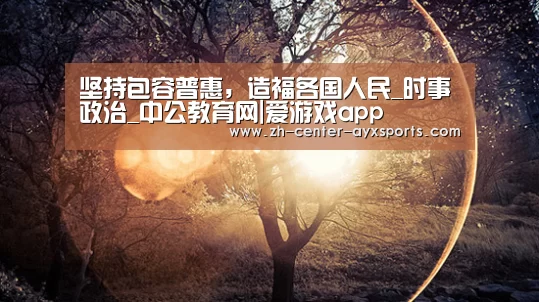坚持包容普惠,造福各国人民_时事政治_中公教育网|爱游戏app(图2) 爱游戏体育直播